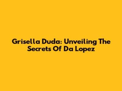 Grisella Duda: Unveiling The Secrets Of Da Lopez