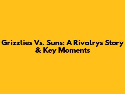 Grizzlies Vs. Suns: A Rivalry's Story & Key Moments