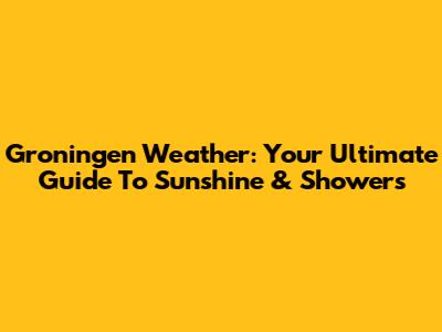 Groningen Weather: Your Ultimate Guide To Sunshine & Showers