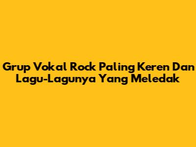 Grup Vokal Rock Paling Keren Dan Lagu-Lagunya Yang Meledak