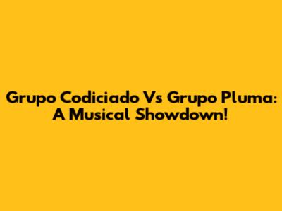 Grupo Codiciado Vs Grupo Pluma: A Musical Showdown!
