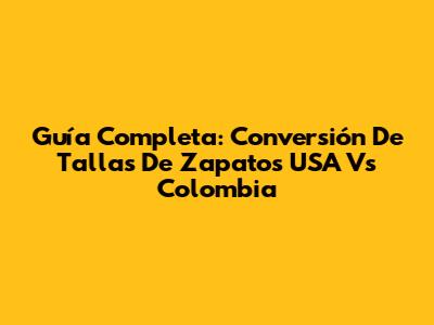 Guía Completa: Conversión De Tallas De Zapatos USA Vs Colombia