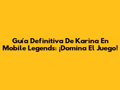 Guía Definitiva De Karina En Mobile Legends: ¡Domina El Juego!