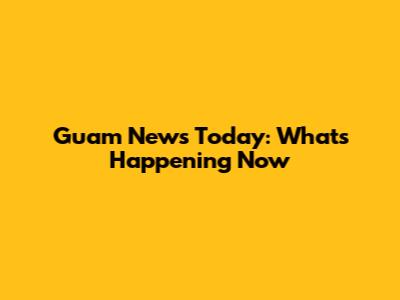 Guam News Today: What's Happening Now