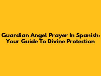 Guardian Angel Prayer In Spanish: Your Guide To Divine Protection