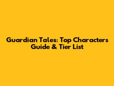 Guardian Tales: Top Characters Guide & Tier List