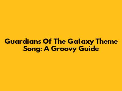 Guardians Of The Galaxy Theme Song: A Groovy Guide