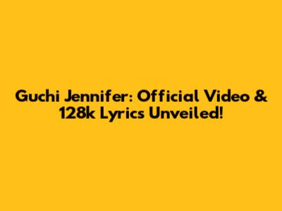 Guchi Jennifer: Official Video & 128k Lyrics Unveiled!