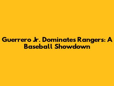 Guerrero Jr. Dominates Rangers: A Baseball Showdown