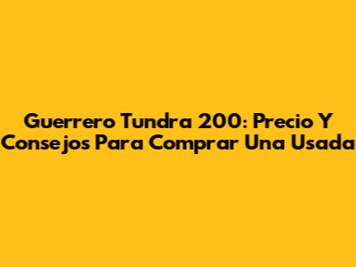 Guerrero Tundra 200: Precio Y Consejos Para Comprar Una Usada