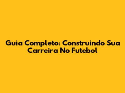 Guia Completo: Construindo Sua Carreira No Futebol