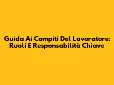 Guida Ai Compiti Del Lavoratore: Ruoli E Responsabilità Chiave