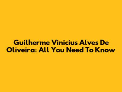 Guilherme Vinicius Alves De Oliveira: All You Need To Know