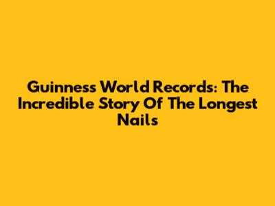 Guinness World Records: The Incredible Story Of The Longest Nails