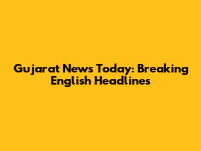 Gujarat News Today: Breaking English Headlines