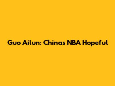 Guo Ailun: China's NBA Hopeful