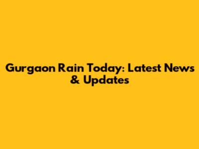 Gurgaon Rain Today: Latest News & Updates