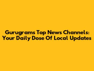 Gurugram's Top News Channels: Your Daily Dose Of Local Updates