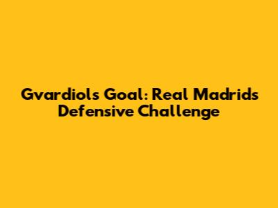 Gvardiol's Goal: Real Madrid's Defensive Challenge