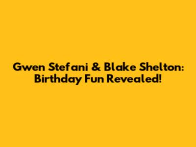 Gwen Stefani & Blake Shelton: Birthday Fun Revealed!