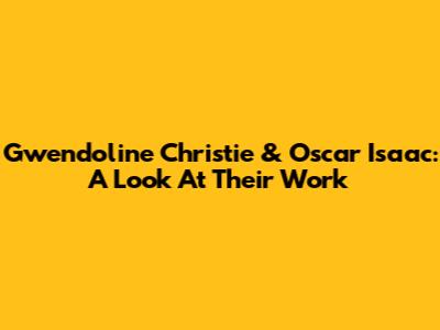 Gwendoline Christie & Oscar Isaac: A Look At Their Work