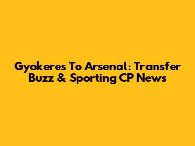 Gyokeres To Arsenal: Transfer Buzz & Sporting CP News