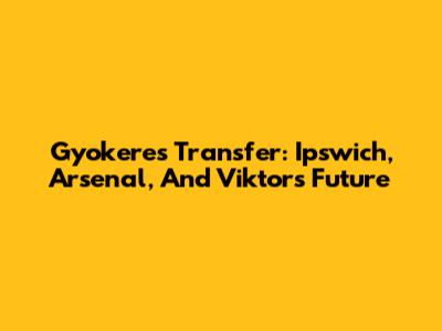 Gyokeres Transfer: Ipswich, Arsenal, And Viktor's Future