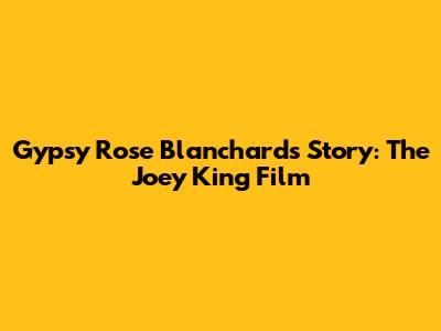 Gypsy Rose Blanchard's Story: The Joey King Film