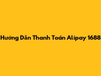 Hướng Dẫn Thanh Toán Alipay 1688
