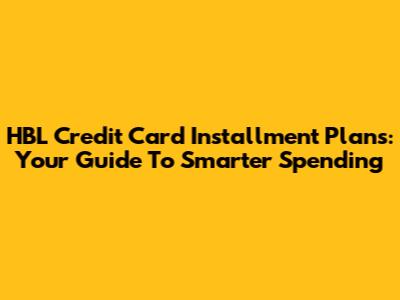 HBL Credit Card Installment Plans: Your Guide To Smarter Spending