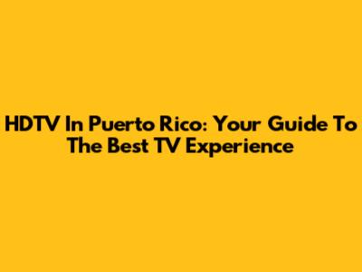HDTV In Puerto Rico: Your Guide To The Best TV Experience