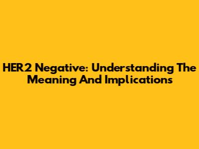 HER2 Negative: Understanding The Meaning And Implications
