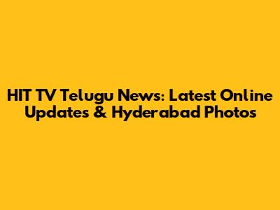 HIT TV Telugu News: Latest Online Updates & Hyderabad Photos