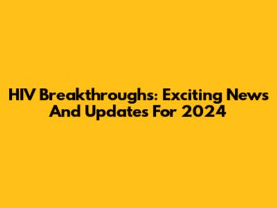 HIV Breakthroughs: Exciting News And Updates For 2024