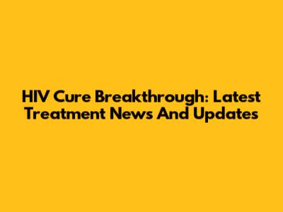 HIV Cure Breakthrough: Latest Treatment News And Updates