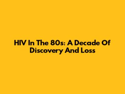 HIV In The 80s: A Decade Of Discovery And Loss