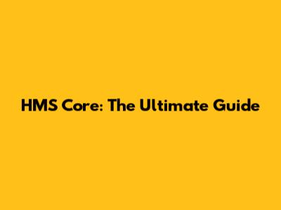 HMS Core: The Ultimate Guide