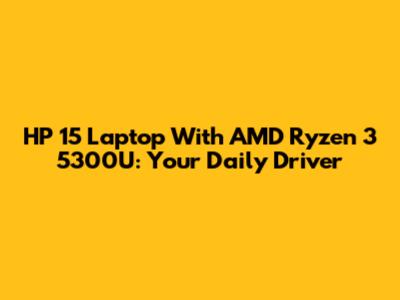 HP 15 Laptop With AMD Ryzen 3 5300U: Your Daily Driver