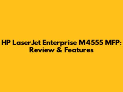 HP LaserJet Enterprise M4555 MFP: Review & Features