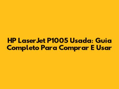HP LaserJet P1005 Usada: Guia Completo Para Comprar E Usar