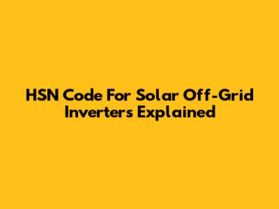 HSN Code For Solar Off-Grid Inverters Explained