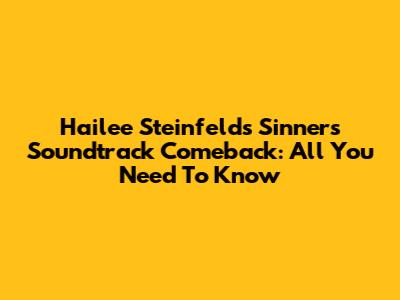 Hailee Steinfeld's 'Sinners' Soundtrack Comeback: All You Need To Know