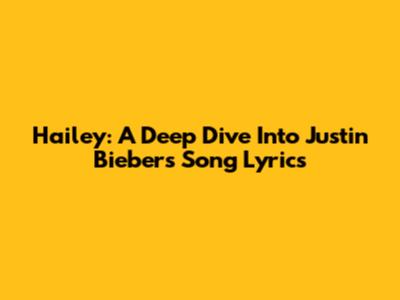 Hailey: A Deep Dive Into Justin Bieber's Song Lyrics