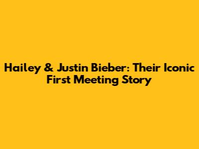 Hailey & Justin Bieber: Their Iconic First Meeting Story