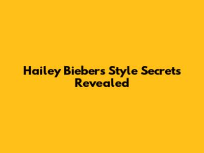 Hailey Bieber's Style Secrets Revealed
