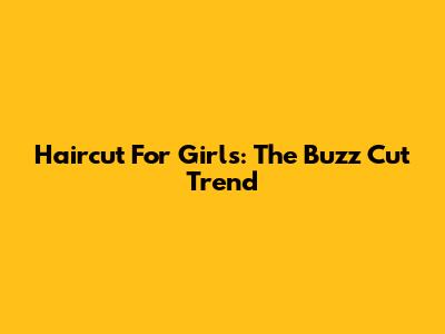 Haircut For Girls: The Buzz Cut Trend