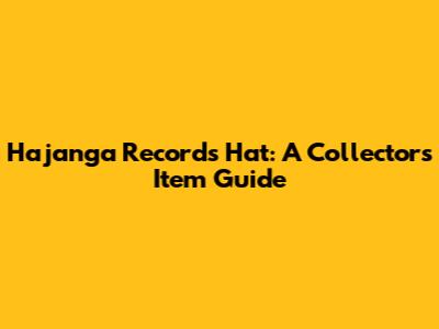Hajanga Records Hat: A Collector's Item Guide