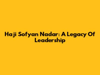 Haji Sofyan Nadar: A Legacy Of Leadership