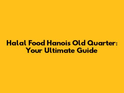 Halal Food Hanoi's Old Quarter: Your Ultimate Guide