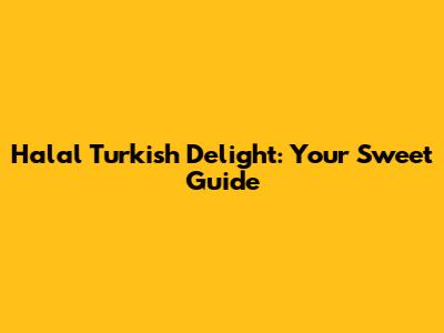 Halal Turkish Delight: Your Sweet Guide